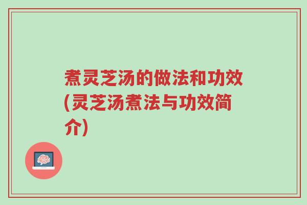 煮灵芝汤的做法和功效(灵芝汤煮法与功效简介)-第1张图片-超越 煮灵芝汤的做法和功效(灵芝汤煮法与功效简介)-第1张图片-超越