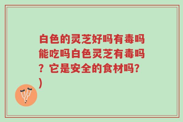 白色的灵芝好吗有毒吗能吃吗白色灵芝有毒吗?它是安全的食材吗?)-第1张图片-超越 白色的灵芝好吗有毒吗能吃吗白色灵芝有毒吗?它是安全的食材吗?)-第1张图片-超越