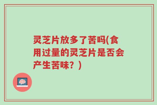 灵芝片放多了苦吗(食用过量的灵芝片是否会产生苦味?)-第1张图片-超越 灵芝片放多了苦吗(食用过量的灵芝片是否会产生苦味?)-第1张图片-超越