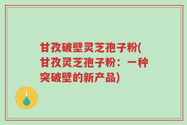 甘孜破壁灵芝孢子粉(甘孜灵芝孢子粉:一种突破壁的新产品)-第1张图片-超越 甘孜破壁灵芝孢子粉(甘孜灵芝孢子粉:一种突破壁的新产品)-第1张图片-超越