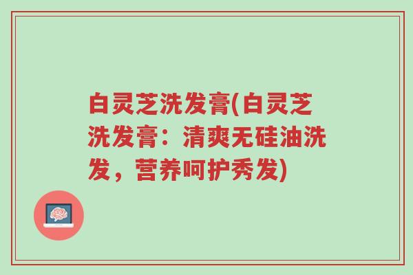白灵芝洗发膏(白灵芝洗发膏：清爽无硅油洗发，营养呵护秀发)-第1张图片-超越