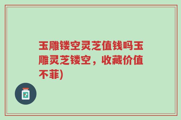玉雕镂空灵芝值钱吗玉雕灵芝镂空,收藏价值不菲)-第1张图片-超越 玉雕镂空灵芝值钱吗玉雕灵芝镂空,收藏价值不菲)-第1张图片-超越