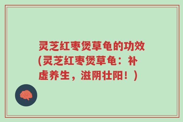 灵芝红枣煲草龟的功效(灵芝红枣煲草龟:补虚养生,滋阴壮阳!)-第1张图片-超越 灵芝红枣煲草龟的功效(灵芝红枣煲草龟:补虚养生,滋阴壮阳!)-第1张图片-超越