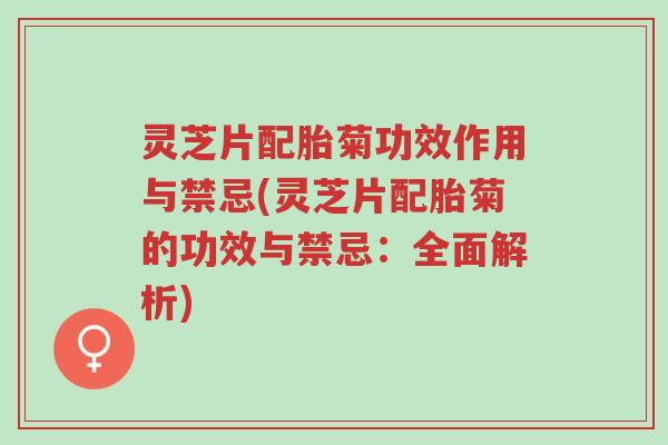 灵芝片配胎菊功效作用与禁忌(灵芝片配胎菊的功效与禁忌:全面解析)-第1张图片-超越 灵芝片配胎菊功效作用与禁忌(灵芝片配胎菊的功效与禁忌:全面解析)-第1张图片-超越
