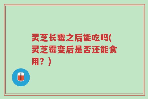 灵芝长霉之后能吃吗(灵芝霉变后是否还能食用?)-第1张图片-超越 灵芝长霉之后能吃吗(灵芝霉变后是否还能食用?)-第1张图片-超越