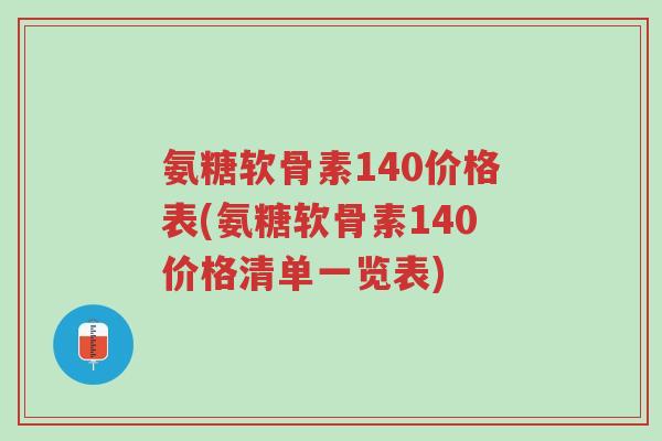 氨糖软骨素140价格表(氨糖软骨素140价格清单一览表)-第1张图片-超越 氨糖软骨素140价格表(氨糖软骨素140价格清单一览表)-第1张图片-超越