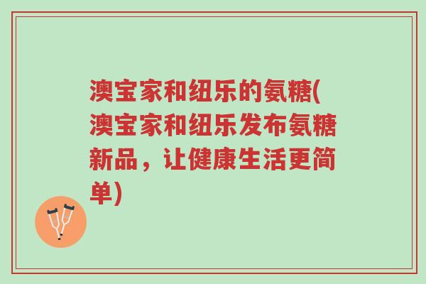 澳宝家和纽乐的氨糖(澳宝家和纽乐发布氨糖新品,让健康生活更简单)-第1张图片-超越 澳宝家和纽乐的氨糖(澳宝家和纽乐发布氨糖新品,让健康生活更简单)-第1张图片-超越