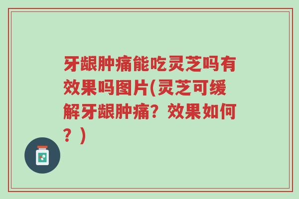牙龈肿痛能吃灵芝吗有效果吗图片(灵芝可缓解牙龈肿痛?效果如何?)-第1张图片-超越 牙龈肿痛能吃灵芝吗有效果吗图片(灵芝可缓解牙龈肿痛?效果如何?)-第1张图片-超越