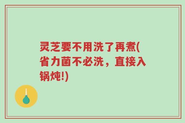 灵芝要不用洗了再煮(省力菌不必洗,直接入锅炖!)-第1张图片-超越 灵芝要不用洗了再煮(省力菌不必洗,直接入锅炖!)-第1张图片-超越