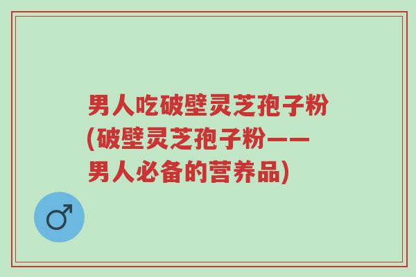 男人吃破壁灵芝孢子粉(破壁灵芝孢子粉——男人必备的营养品)-第1张图片-超越 男人吃破壁灵芝孢子粉(破壁灵芝孢子粉——男人必备的营养品)-第1张图片-超越