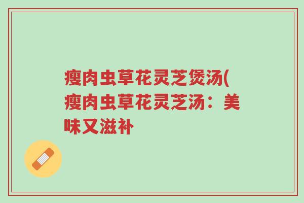 瘦肉虫草花灵芝煲汤(瘦肉虫草花灵芝汤:美味又滋补-第1张图片-超越 瘦肉虫草花灵芝煲汤(瘦肉虫草花灵芝汤:美味又滋补-第1张图片-超越