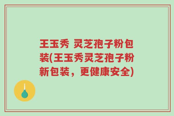 王玉秀 灵芝孢子粉包装(王玉秀灵芝孢子粉新包装,更健康安全)-第1张图片-超越 王玉秀 灵芝孢子粉包装(王玉秀灵芝孢子粉新包装,更健康安全)-第1张图片-超越