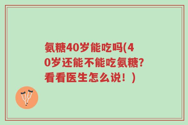 氨糖40岁能吃吗(40岁还能不能吃氨糖?看看医生怎么说!)-第1张图片-超越 氨糖40岁能吃吗(40岁还能不能吃氨糖?看看医生怎么说!)-第1张图片-超越