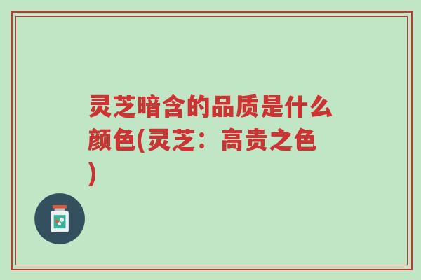 灵芝暗含的品质是什么颜色(灵芝:高贵之色)-第1张图片-超越 灵芝暗含的品质是什么颜色(灵芝:高贵之色)-第1张图片-超越