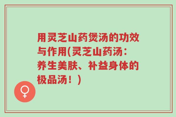 用灵芝山药煲汤的功效与作用(灵芝山药汤:养生美肤、补益身体的极品汤!)-第1张图片-超越 用灵芝山药煲汤的功效与作用(灵芝山药汤:养生美肤、补益身体的极品汤!)-第1张图片-超越