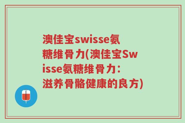 澳佳宝swisse氨糖维骨力(澳佳宝Swisse氨糖维骨力:滋养骨骼健康的良方)-第1张图片-超越 澳佳宝swisse氨糖维骨力(澳佳宝Swisse氨糖维骨力:滋养骨骼健康的良方)-第1张图片-超越