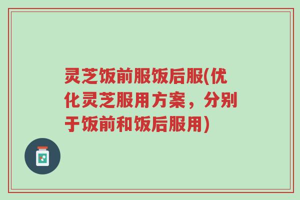 灵芝饭前服饭后服(优化灵芝服用方案,分别于饭前和饭后服用)-第1张图片-超越 灵芝饭前服饭后服(优化灵芝服用方案,分别于饭前和饭后服用)-第1张图片-超越