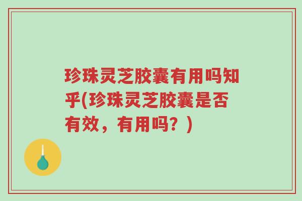 珍珠灵芝胶囊有用吗知乎(珍珠灵芝胶囊是否有效,有用吗?)-第1张图片-超越 珍珠灵芝胶囊有用吗知乎(珍珠灵芝胶囊是否有效,有用吗?)-第1张图片-超越