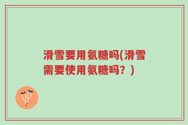 滑雪要用氨糖吗(滑雪需要使用氨糖吗?)-第1张图片-超越 滑雪要用氨糖吗(滑雪需要使用氨糖吗?)-第1张图片-超越