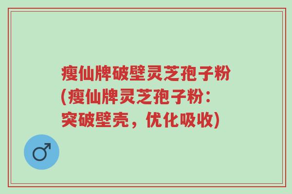 瘦仙牌破壁灵芝孢子粉(瘦仙牌灵芝孢子粉:突破壁壳,优化吸收)-第1张图片-超越 瘦仙牌破壁灵芝孢子粉(瘦仙牌灵芝孢子粉:突破壁壳,优化吸收)-第1张图片-超越