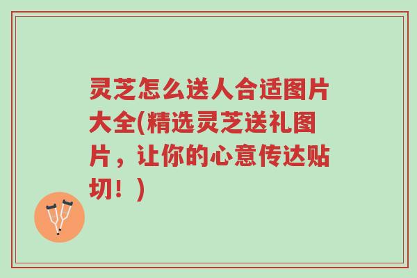 灵芝怎么送人合适图片大全(精选灵芝送礼图片,让你的心意传达贴切!)-第1张图片-超越 灵芝怎么送人合适图片大全(精选灵芝送礼图片,让你的心意传达贴切!)-第1张图片-超越