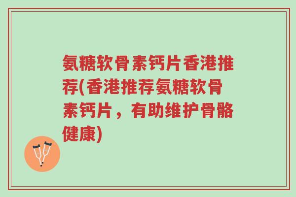 氨糖软骨素钙片香港推荐(香港推荐氨糖软骨素钙片,有助维护骨骼健康)-第1张图片-超越 氨糖软骨素钙片香港推荐(香港推荐氨糖软骨素钙片,有助维护骨骼健康)-第1张图片-超越