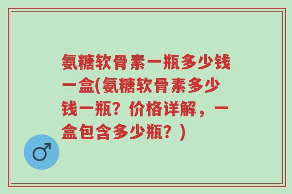 氨糖软骨素一瓶多少钱一盒(氨糖软骨素多少钱一瓶?价格详解,一盒包含多少瓶?)-第1张图片-超越 氨糖软骨素一瓶多少钱一盒(氨糖软骨素多少钱一瓶?价格详解,一盒包含多少瓶?)-第1张图片-超越