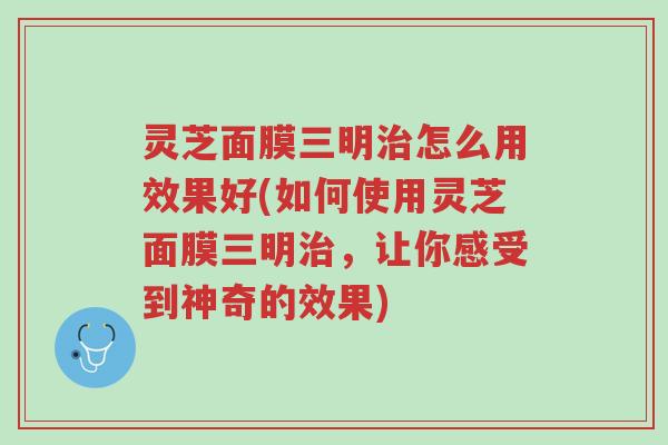 灵芝面膜三明治怎么用效果好(如何使用灵芝面膜三明治,让你感受到神奇的效果)-第1张图片-超越 灵芝面膜三明治怎么用效果好(如何使用灵芝面膜三明治,让你感受到神奇的效果)-第1张图片-超越