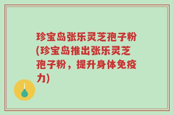 珍宝岛张乐灵芝孢子粉(珍宝岛推出张乐灵芝孢子粉,提升身体免疫力)-第1张图片-超越 珍宝岛张乐灵芝孢子粉(珍宝岛推出张乐灵芝孢子粉,提升身体免疫力)-第1张图片-超越