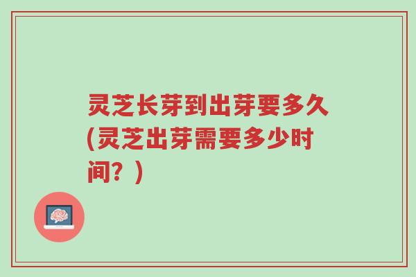 灵芝长芽到出芽要多久(灵芝出芽需要多少时间?)-第1张图片-超越 灵芝长芽到出芽要多久(灵芝出芽需要多少时间?)-第1张图片-超越