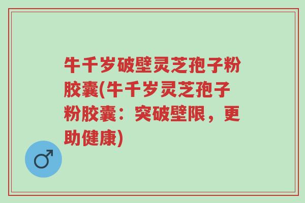 牛千岁破壁灵芝孢子粉胶囊(牛千岁灵芝孢子粉胶囊：突破壁限，更助健康)-第1张图片-超越