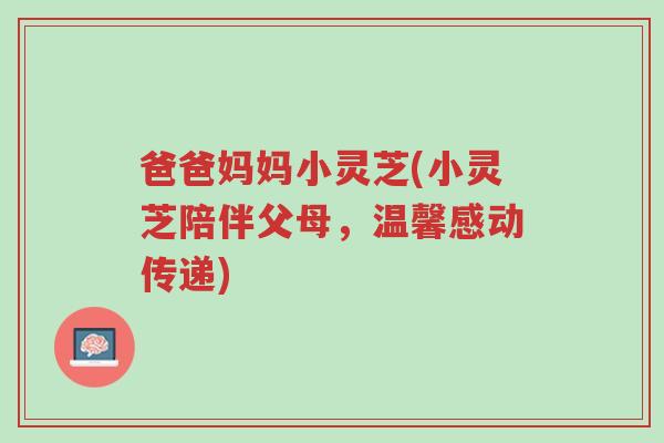 爸爸妈妈小灵芝(小灵芝陪伴父母,温馨感动传递)-第1张图片-超越 爸爸妈妈小灵芝(小灵芝陪伴父母,温馨感动传递)-第1张图片-超越