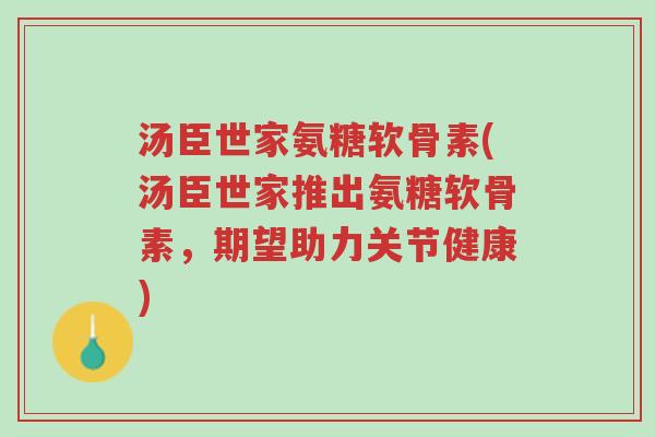 汤臣世家氨糖软骨素(汤臣世家推出氨糖软骨素,期望助力关节健康)-第1张图片-超越 汤臣世家氨糖软骨素(汤臣世家推出氨糖软骨素,期望助力关节健康)-第1张图片-超越