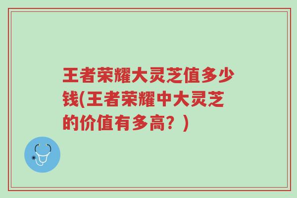 王者荣耀大灵芝值多少钱(王者荣耀中大灵芝的价值有多高？)-第1张图片-超越