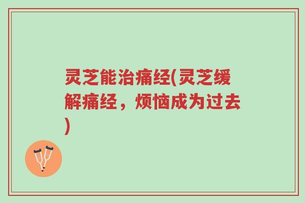 灵芝能治痛经(灵芝缓解痛经,烦恼成为过去)-第1张图片-超越 灵芝能治痛经(灵芝缓解痛经,烦恼成为过去)-第1张图片-超越