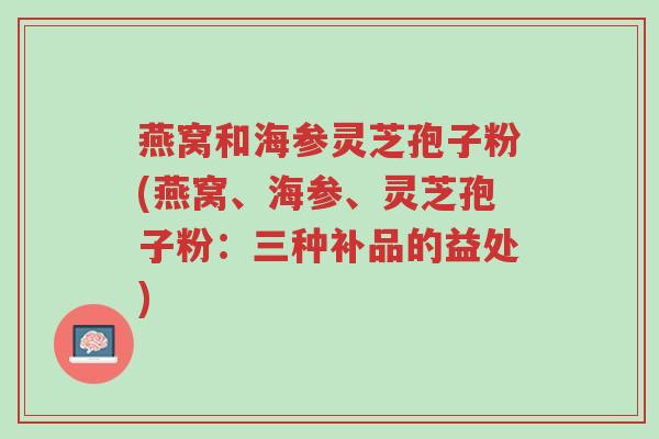 燕窝和海参灵芝孢子粉(燕窝、海参、灵芝孢子粉:三种补品的益处)-第1张图片-超越 燕窝和海参灵芝孢子粉(燕窝、海参、灵芝孢子粉:三种补品的益处)-第1张图片-超越