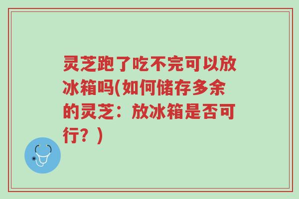 灵芝跑了吃不完可以放冰箱吗(如何储存多余的灵芝:放冰箱是否可行?)-第1张图片-超越 灵芝跑了吃不完可以放冰箱吗(如何储存多余的灵芝:放冰箱是否可行?)-第1张图片-超越