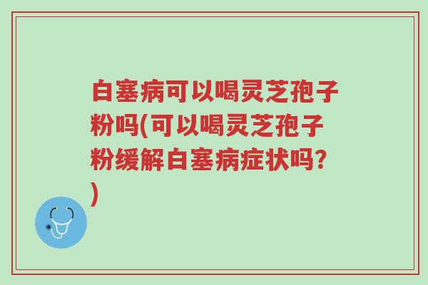 白塞病可以喝灵芝孢子粉吗(可以喝灵芝孢子粉缓解白塞病症状吗?)-第1张图片-超越 白塞病可以喝灵芝孢子粉吗(可以喝灵芝孢子粉缓解白塞病症状吗?)-第1张图片-超越