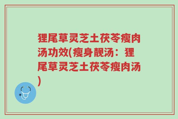 狸尾草灵芝土茯苓瘦肉汤功效(瘦身靓汤:狸尾草灵芝土茯苓瘦肉汤)-第1张图片-超越 狸尾草灵芝土茯苓瘦肉汤功效(瘦身靓汤:狸尾草灵芝土茯苓瘦肉汤)-第1张图片-超越