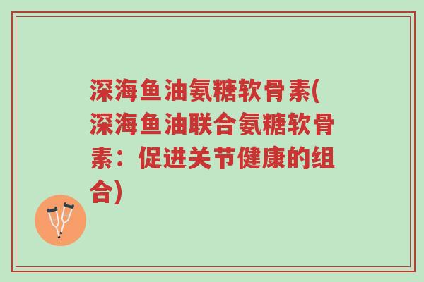 深海鱼油氨糖软骨素(深海鱼油联合氨糖软骨素:促进关节健康的组合)-第1张图片-超越 深海鱼油氨糖软骨素(深海鱼油联合氨糖软骨素:促进关节健康的组合)-第1张图片-超越