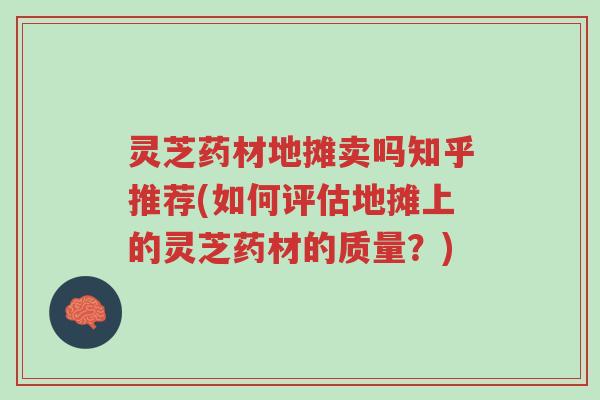 灵芝药材地摊卖吗知乎推荐(如何评估地摊上的灵芝药材的质量?)-第1张图片-超越 灵芝药材地摊卖吗知乎推荐(如何评估地摊上的灵芝药材的质量?)-第1张图片-超越