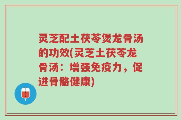 灵芝配土茯苓煲龙骨汤的功效(灵芝土茯苓龙骨汤:增强免疫力,促进骨骼健康)-第1张图片-超越 灵芝配土茯苓煲龙骨汤的功效(灵芝土茯苓龙骨汤:增强免疫力,促进骨骼健康)-第1张图片-超越