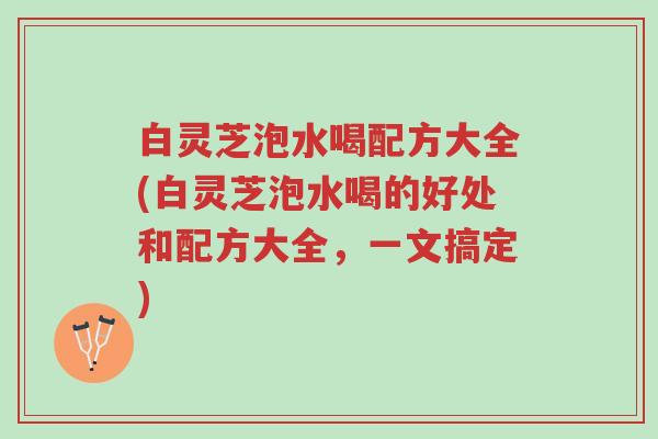白灵芝泡水喝配方大全(白灵芝泡水喝的好处和配方大全,一文搞定)-第1张图片-超越 白灵芝泡水喝配方大全(白灵芝泡水喝的好处和配方大全,一文搞定)-第1张图片-超越