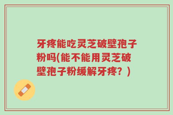 牙疼能吃灵芝破壁孢子粉吗(能不能用灵芝破壁孢子粉缓解牙疼?)-第1张图片-超越 牙疼能吃灵芝破壁孢子粉吗(能不能用灵芝破壁孢子粉缓解牙疼?)-第1张图片-超越