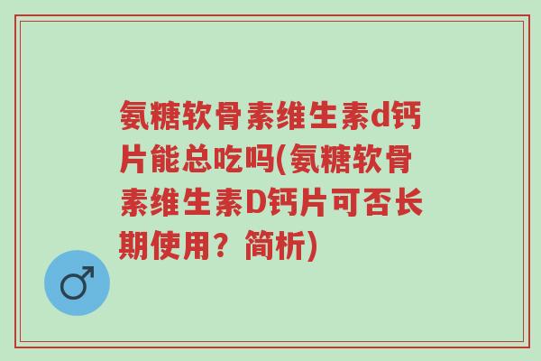 氨糖软骨素维生素d钙片能总吃吗(氨糖软骨素维生素D钙片可否长期使用？简析)-第1张图片-超越