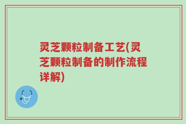 灵芝颗粒制备工艺(灵芝颗粒制备的制作流程详解)-第1张图片-超越 灵芝颗粒制备工艺(灵芝颗粒制备的制作流程详解)-第1张图片-超越