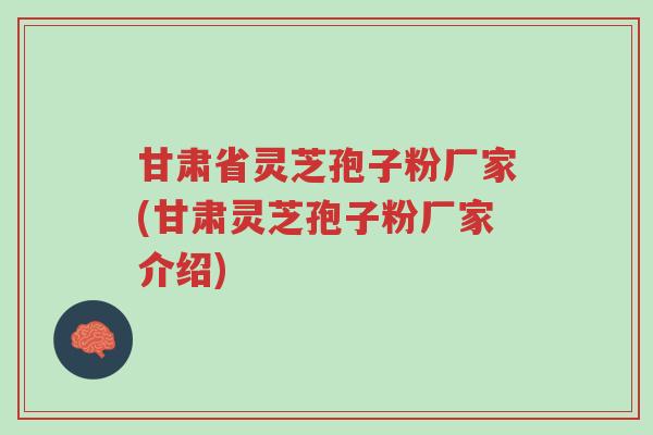 甘肃省灵芝孢子粉厂家(甘肃灵芝孢子粉厂家介绍)-第1张图片-超越