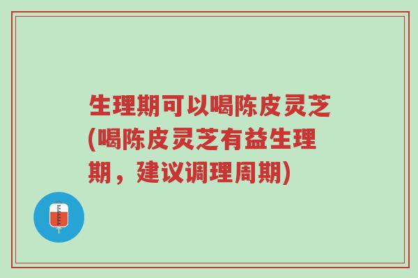 生理期可以喝陈皮灵芝(喝陈皮灵芝有益生理期,建议调理周期)-第1张图片-超越 生理期可以喝陈皮灵芝(喝陈皮灵芝有益生理期,建议调理周期)-第1张图片-超越