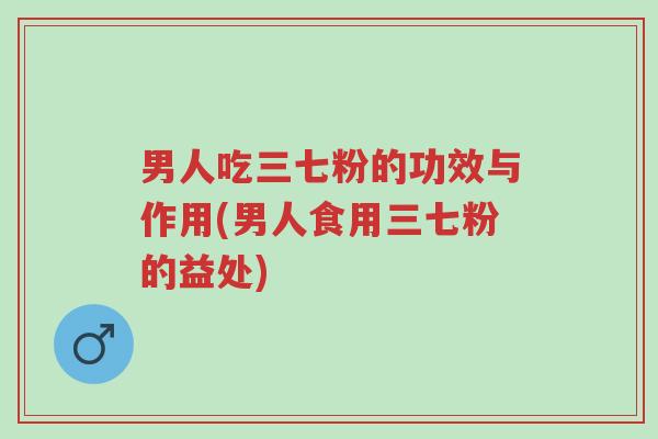 男人吃三七粉的功效与作用(男人食用三七粉的益处)-第1张图片-超越 男人吃三七粉的功效与作用(男人食用三七粉的益处)-第1张图片-超越