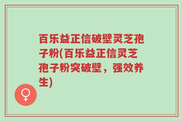 百乐益正信破壁灵芝孢子粉(百乐益正信灵芝孢子粉突破壁，强效养生)-第1张图片-超越
